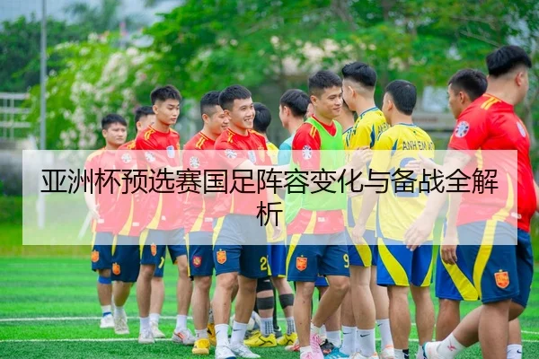 亚洲杯预选赛国足阵容变化与备战全解析